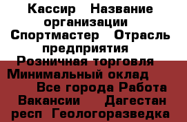 Кассир › Название организации ­ Спортмастер › Отрасль предприятия ­ Розничная торговля › Минимальный оклад ­ 26 000 - Все города Работа » Вакансии   . Дагестан респ.,Геологоразведка п.
